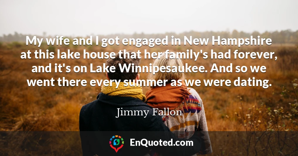 My wife and I got engaged in New Hampshire at this lake house that her family's had forever, and it's on Lake Winnipesaukee. And so we went there every summer as we were dating.