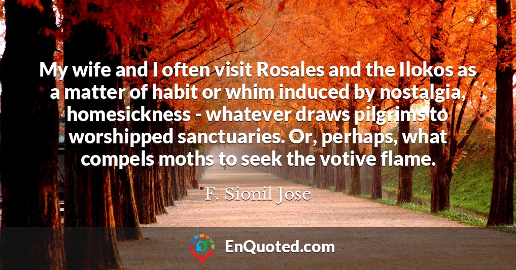 My wife and I often visit Rosales and the Ilokos as a matter of habit or whim induced by nostalgia, homesickness - whatever draws pilgrims to worshipped sanctuaries. Or, perhaps, what compels moths to seek the votive flame.