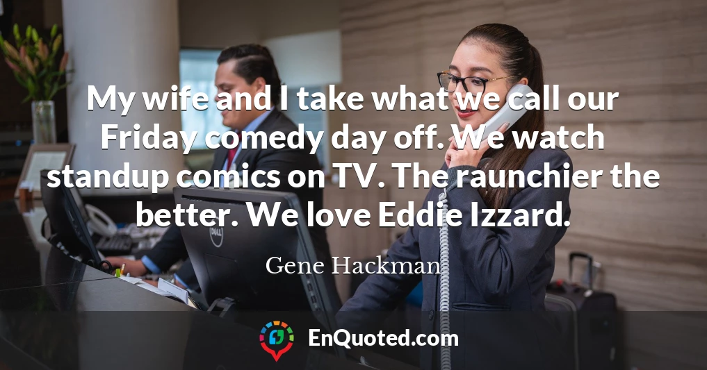 My wife and I take what we call our Friday comedy day off. We watch standup comics on TV. The raunchier the better. We love Eddie Izzard.