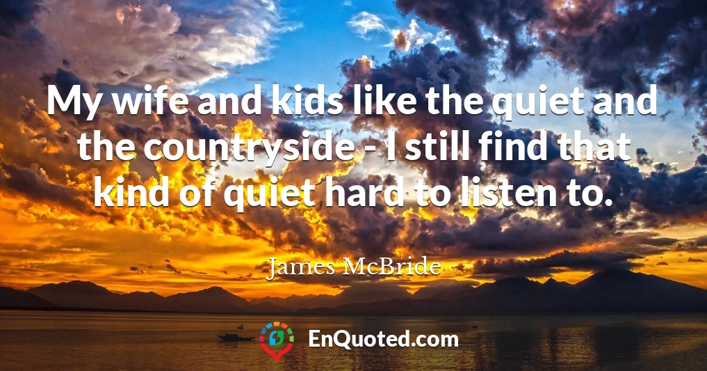 My wife and kids like the quiet and the countryside - I still find that kind of quiet hard to listen to.