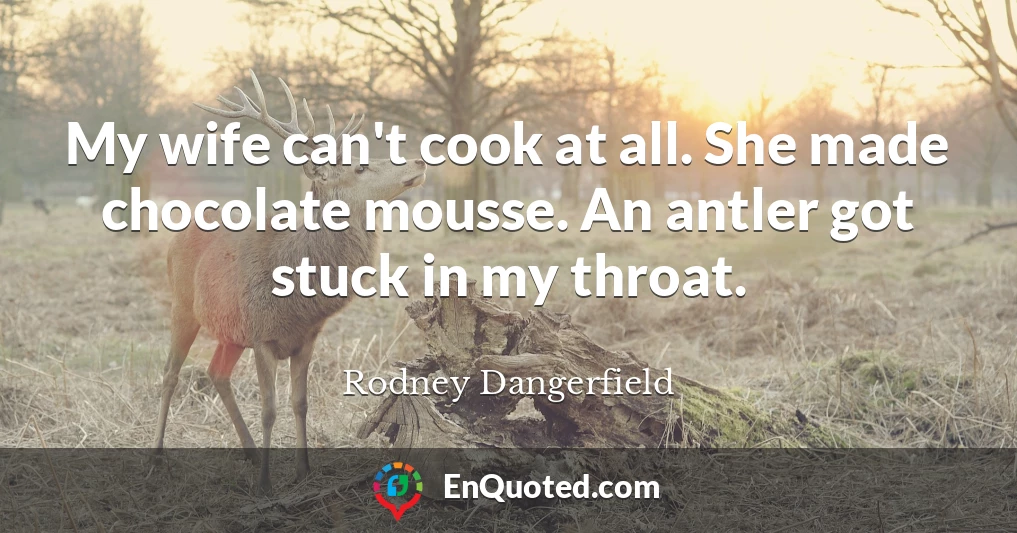 My wife can't cook at all. She made chocolate mousse. An antler got stuck in my throat.