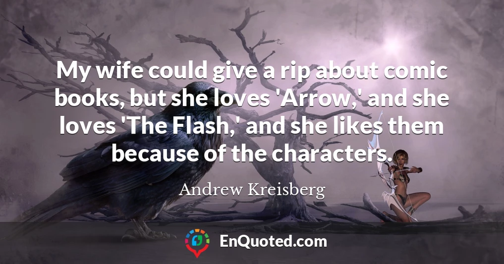 My wife could give a rip about comic books, but she loves 'Arrow,' and she loves 'The Flash,' and she likes them because of the characters.