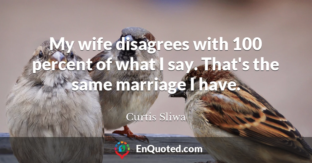 My wife disagrees with 100 percent of what I say. That's the same marriage I have.