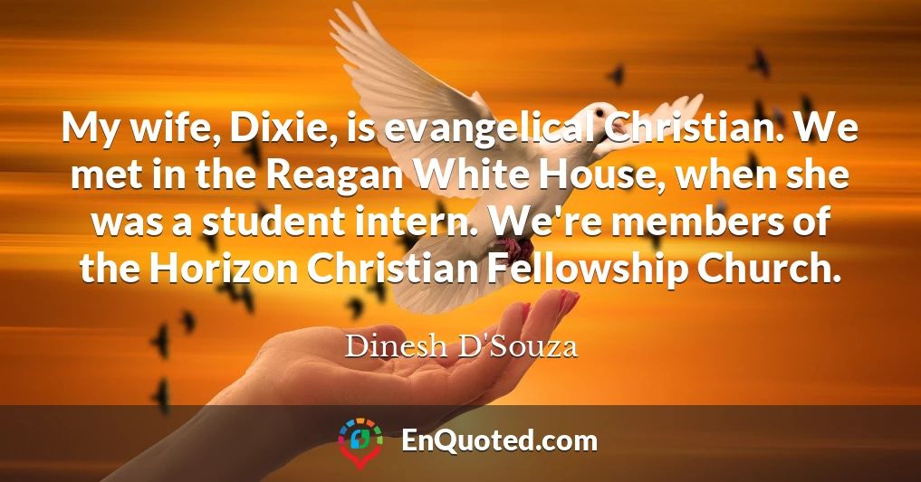 My wife, Dixie, is evangelical Christian. We met in the Reagan White House, when she was a student intern. We're members of the Horizon Christian Fellowship Church.