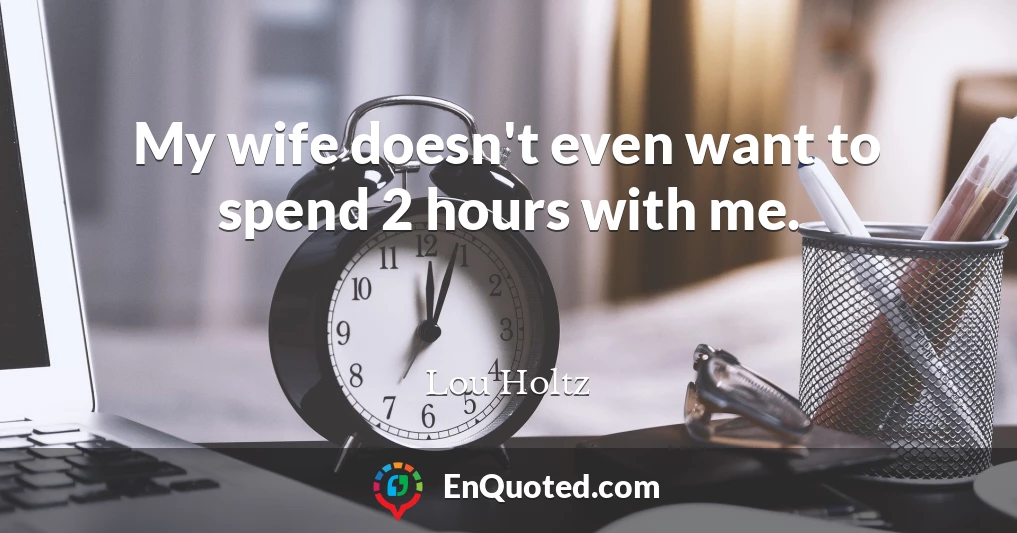 My wife doesn't even want to spend 2 hours with me.
