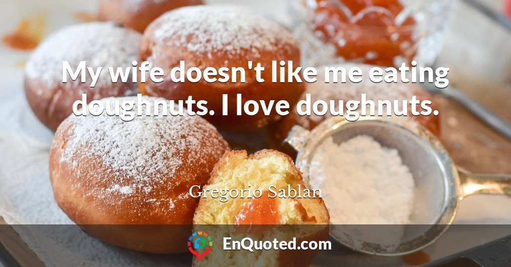 My wife doesn't like me eating doughnuts. I love doughnuts.