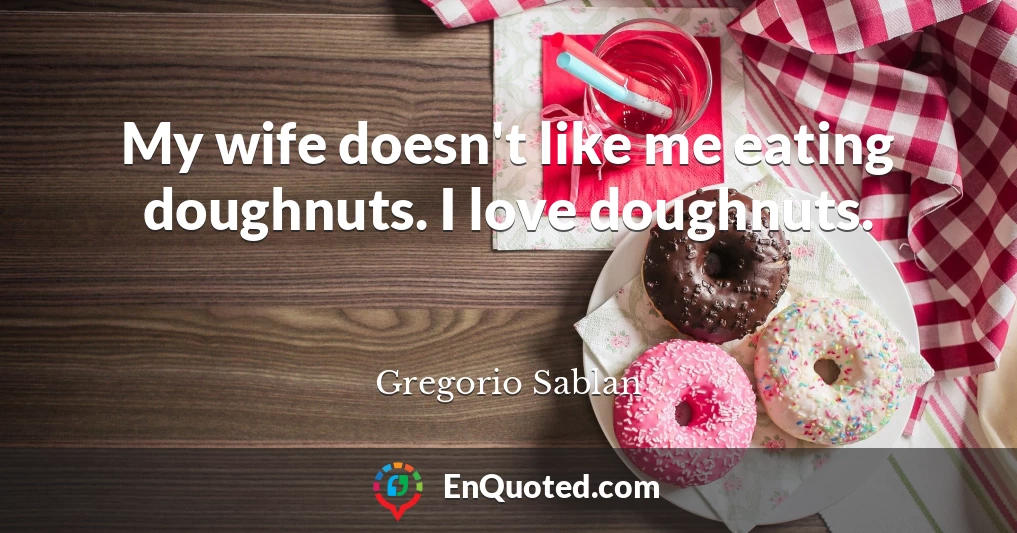 My wife doesn't like me eating doughnuts. I love doughnuts.