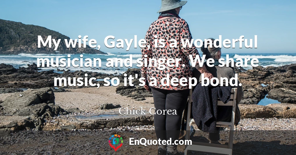 My wife, Gayle, is a wonderful musician and singer. We share music, so it's a deep bond.