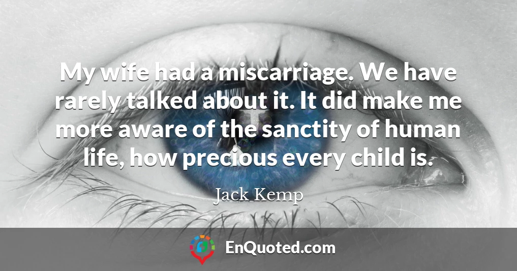 My wife had a miscarriage. We have rarely talked about it. It did make me more aware of the sanctity of human life, how precious every child is.