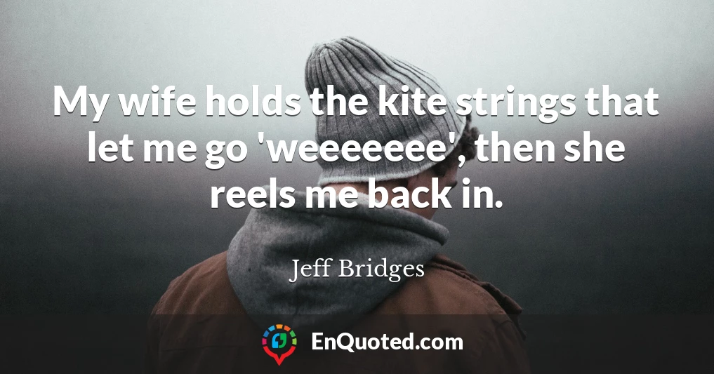 My wife holds the kite strings that let me go 'weeeeeee', then she reels me back in.