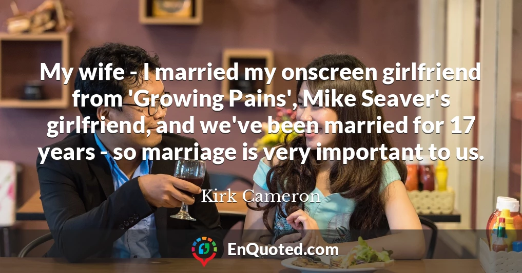 My wife - I married my onscreen girlfriend from 'Growing Pains', Mike Seaver's girlfriend, and we've been married for 17 years - so marriage is very important to us.