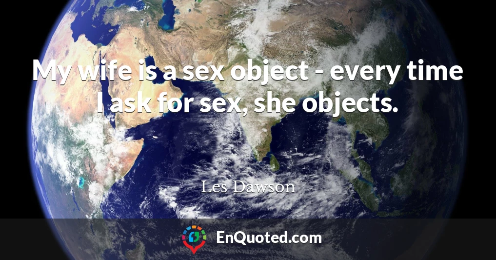 My wife is a sex object - every time I ask for sex, she objects.