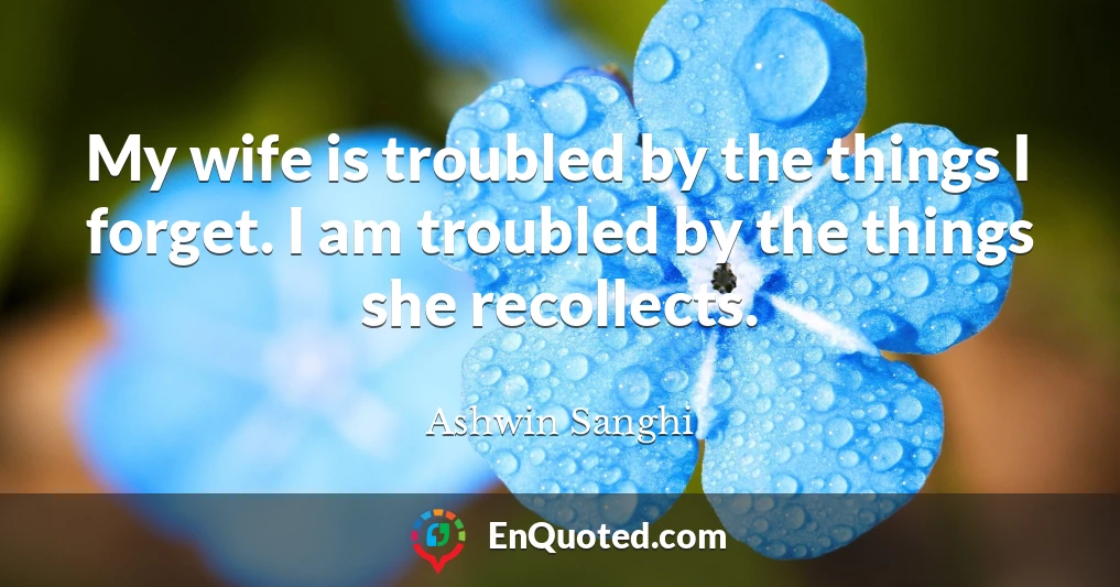 My wife is troubled by the things I forget. I am troubled by the things she recollects.