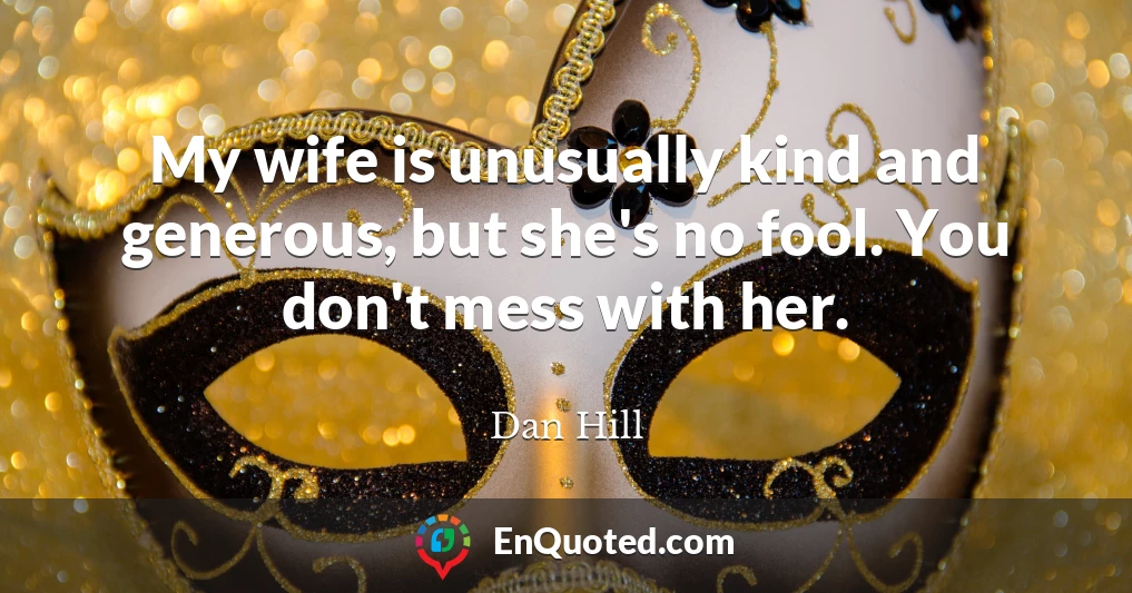 My wife is unusually kind and generous, but she's no fool. You don't mess with her.