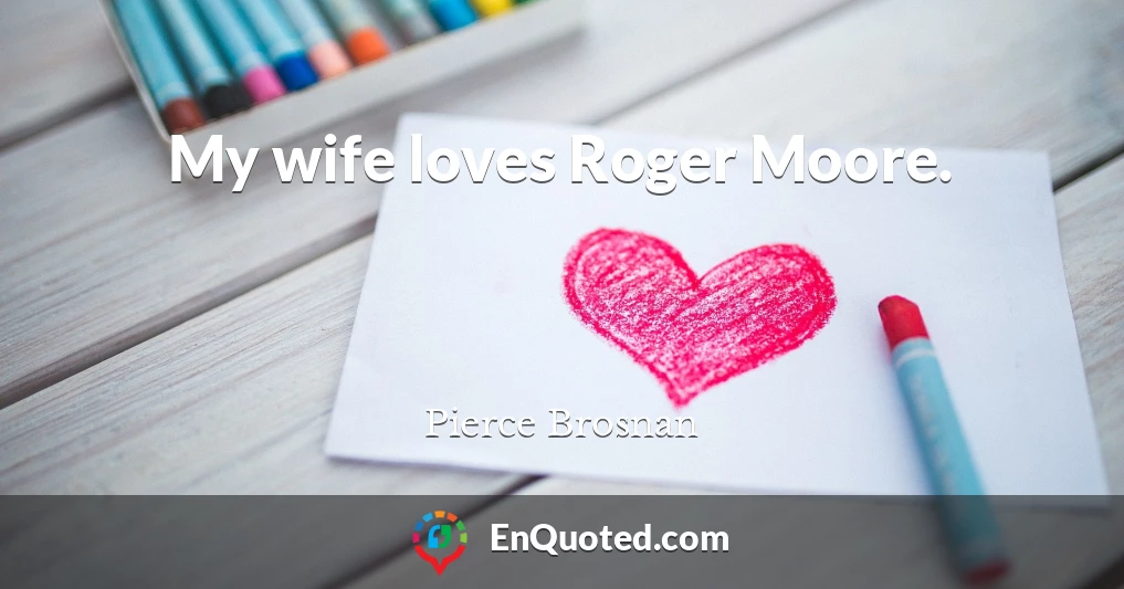 My wife loves Roger Moore.