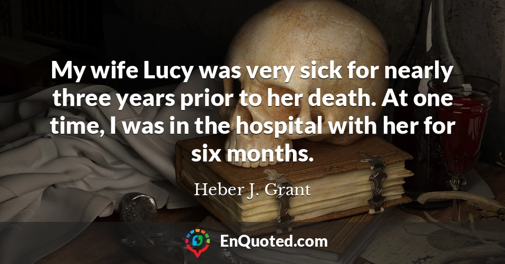 My wife Lucy was very sick for nearly three years prior to her death. At one time, I was in the hospital with her for six months.