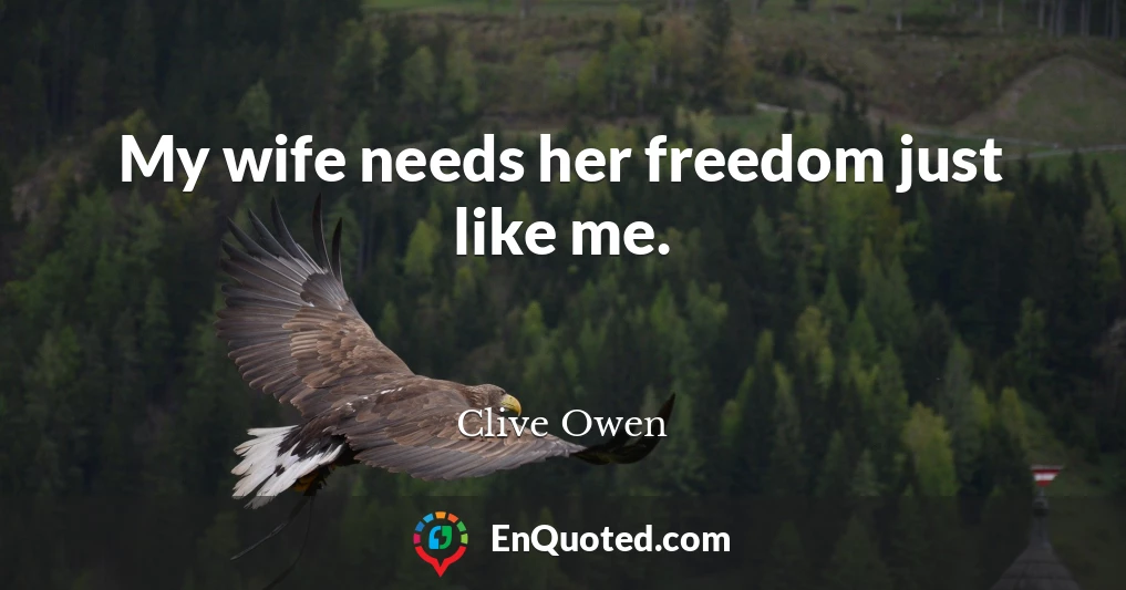 My wife needs her freedom just like me.