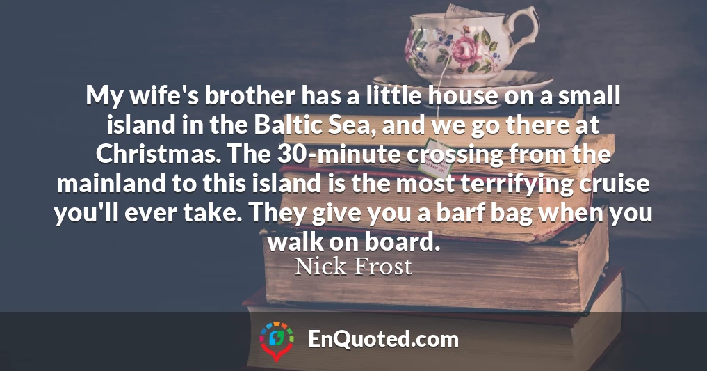 My wife's brother has a little house on a small island in the Baltic Sea, and we go there at Christmas. The 30-minute crossing from the mainland to this island is the most terrifying cruise you'll ever take. They give you a barf bag when you walk on board.
