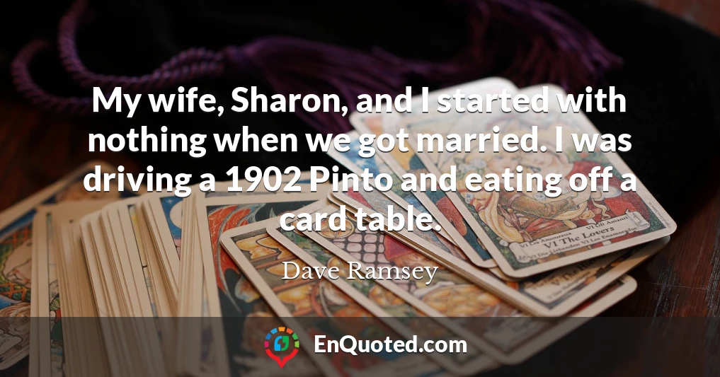My wife, Sharon, and I started with nothing when we got married. I was driving a 1902 Pinto and eating off a card table.