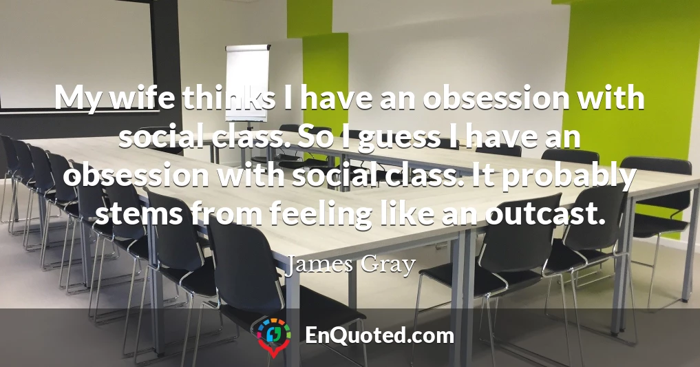 My wife thinks I have an obsession with social class. So I guess I have an obsession with social class. It probably stems from feeling like an outcast.
