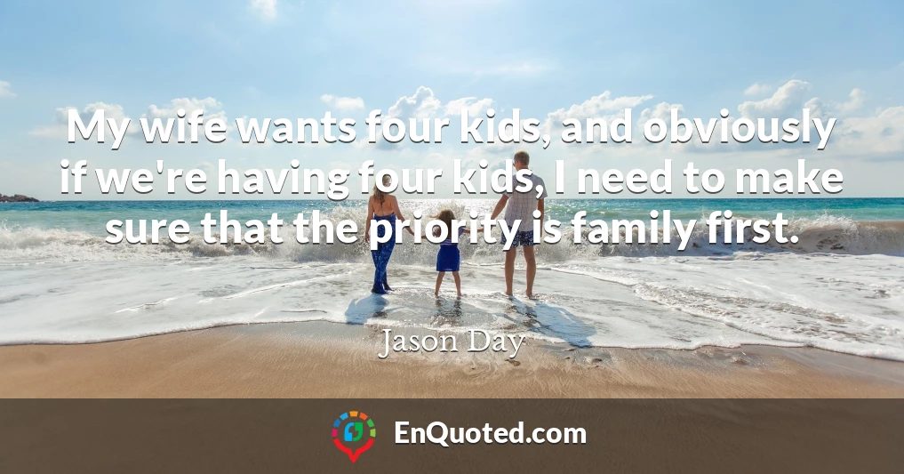 My wife wants four kids, and obviously if we're having four kids, I need to make sure that the priority is family first.