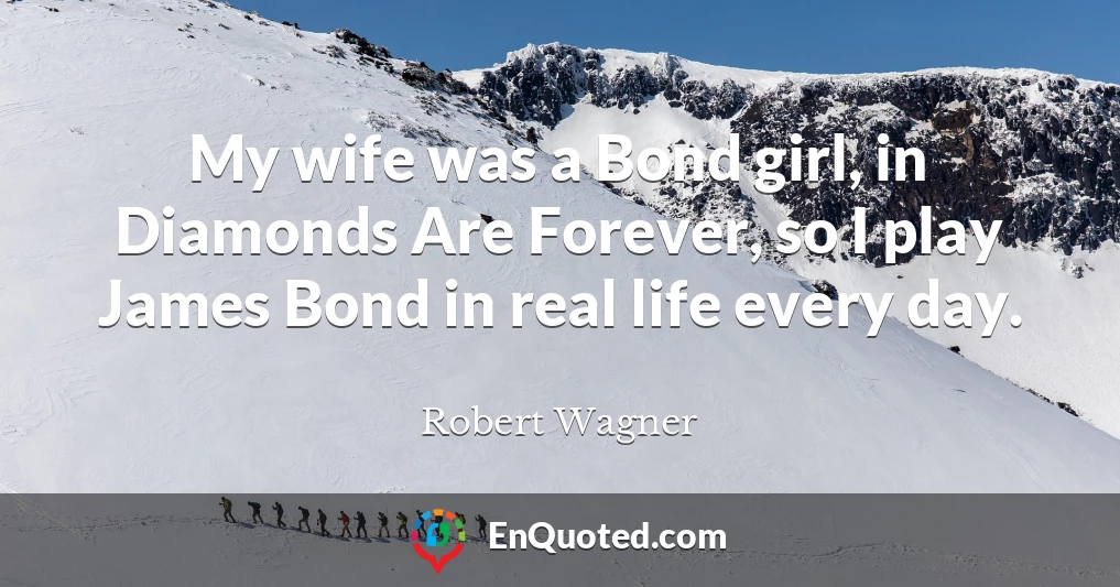 My wife was a Bond girl, in Diamonds Are Forever, so I play James Bond in real life every day.