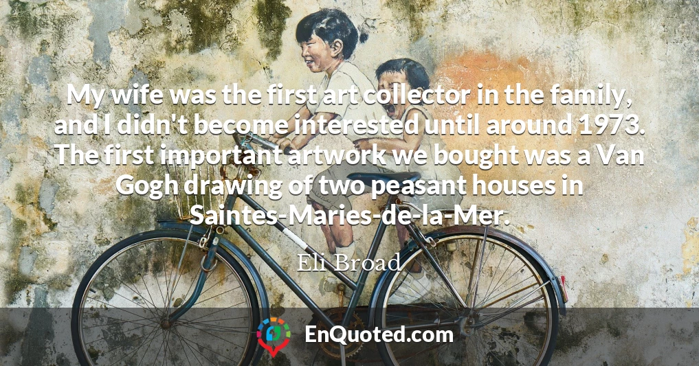 My wife was the first art collector in the family, and I didn't become interested until around 1973. The first important artwork we bought was a Van Gogh drawing of two peasant houses in Saintes-Maries-de-la-Mer.