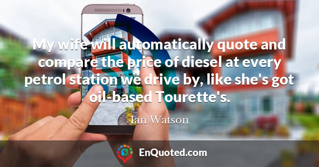 My wife will automatically quote and compare the price of diesel at every petrol station we drive by, like she's got oil-based Tourette's.
