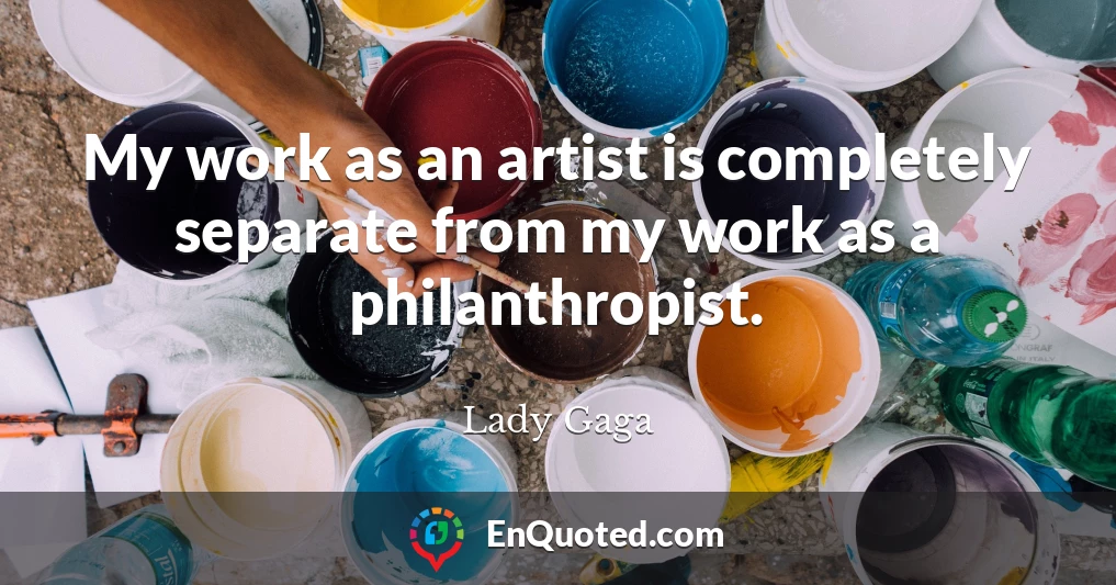 My work as an artist is completely separate from my work as a philanthropist.
