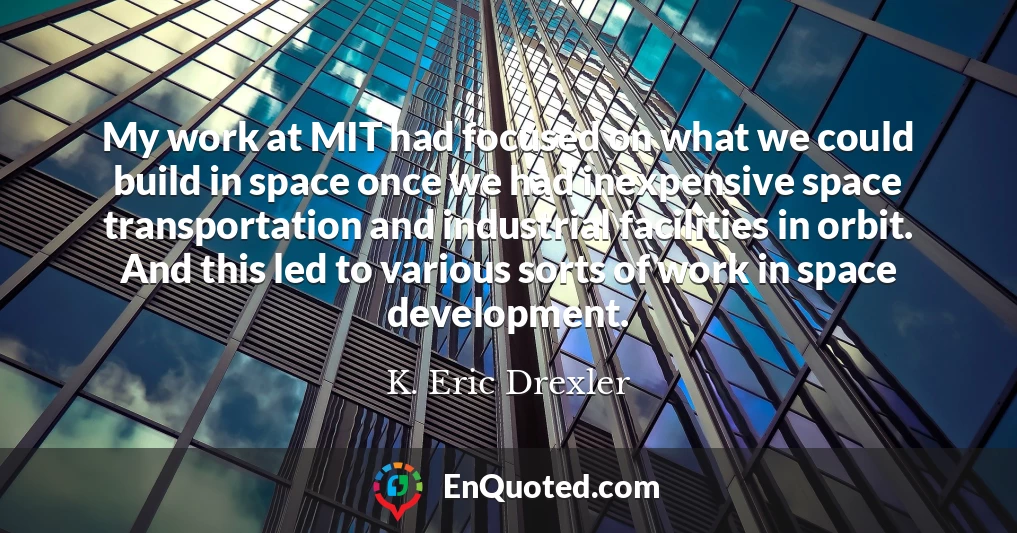 My work at MIT had focused on what we could build in space once we had inexpensive space transportation and industrial facilities in orbit. And this led to various sorts of work in space development.