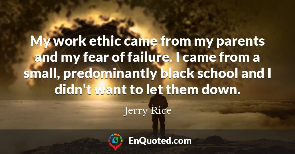 My work ethic came from my parents and my fear of failure. I came from a small, predominantly black school and I didn't want to let them down.