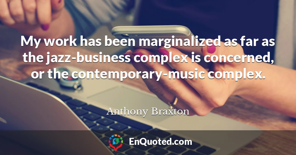 My work has been marginalized as far as the jazz-business complex is concerned, or the contemporary-music complex.