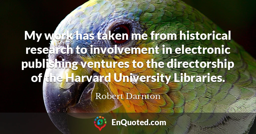 My work has taken me from historical research to involvement in electronic publishing ventures to the directorship of the Harvard University Libraries.