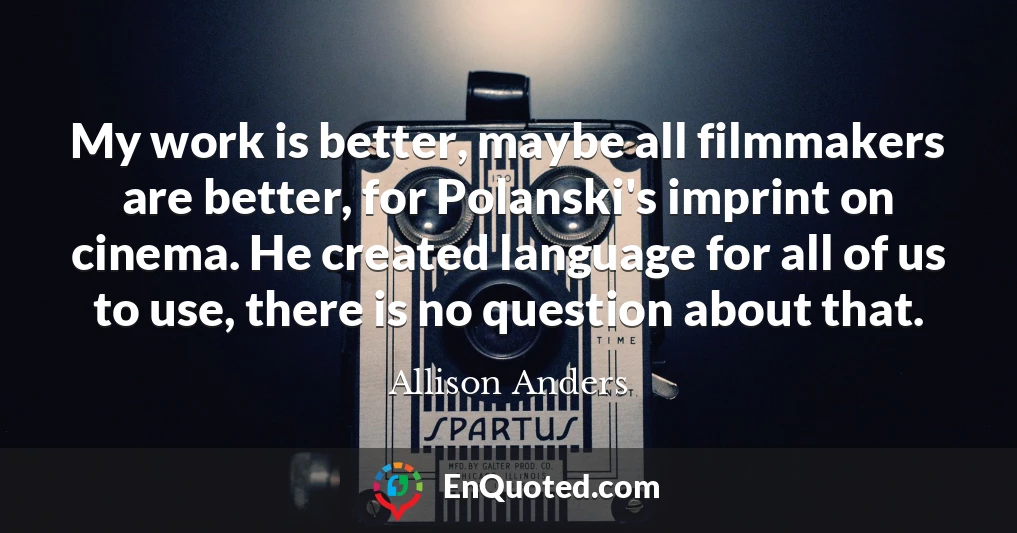 My work is better, maybe all filmmakers are better, for Polanski's imprint on cinema. He created language for all of us to use, there is no question about that.