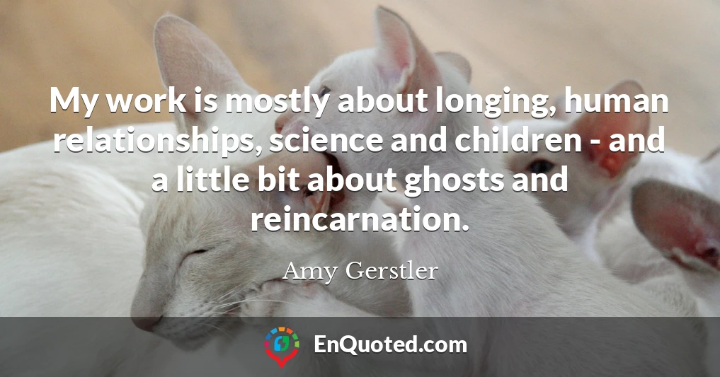 My work is mostly about longing, human relationships, science and children - and a little bit about ghosts and reincarnation.