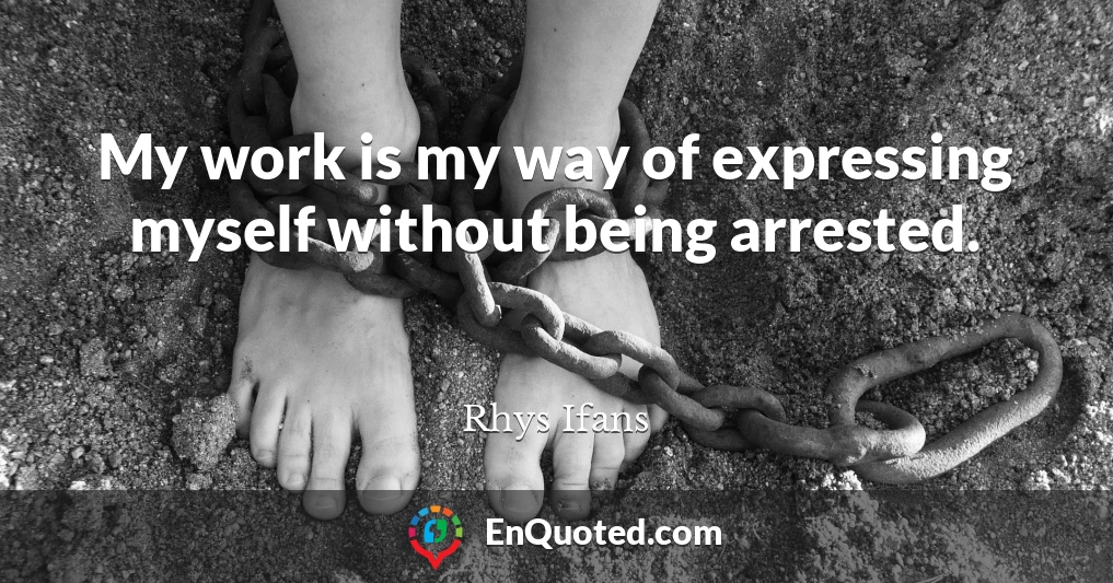 My work is my way of expressing myself without being arrested.