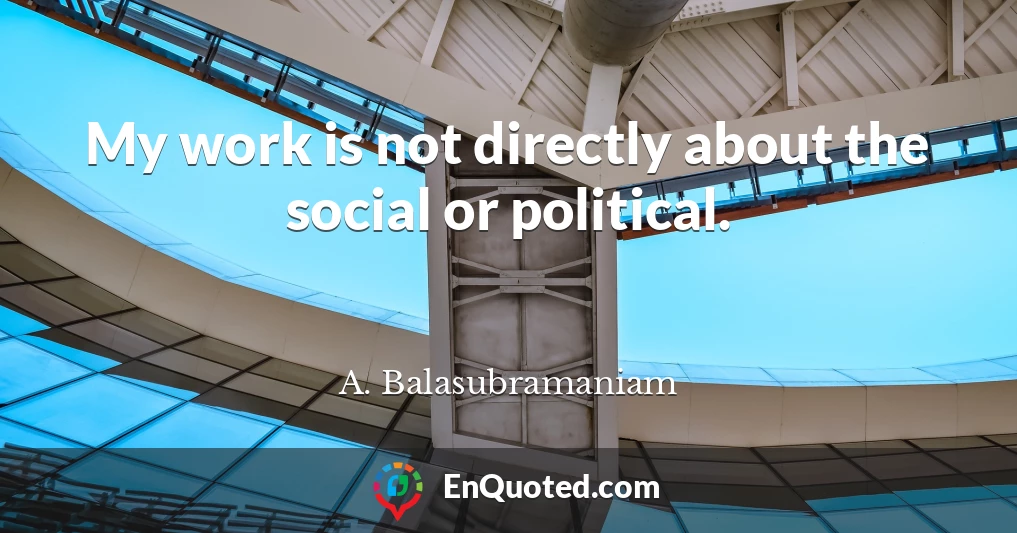 My work is not directly about the social or political.