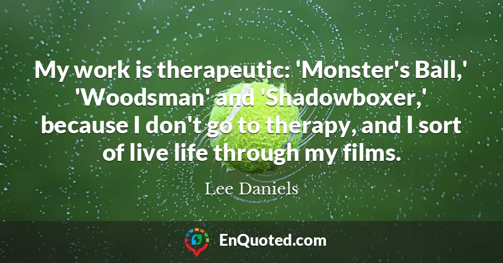 My work is therapeutic: 'Monster's Ball,' 'Woodsman' and 'Shadowboxer,' because I don't go to therapy, and I sort of live life through my films.