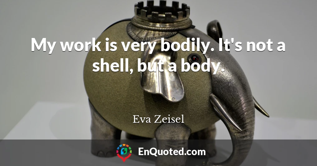 My work is very bodily. It's not a shell, but a body.
