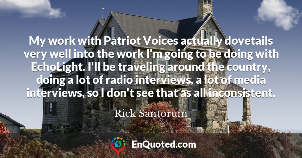 My work with Patriot Voices actually dovetails very well into the work I'm going to be doing with EchoLight. I'll be traveling around the country, doing a lot of radio interviews, a lot of media interviews, so I don't see that as all inconsistent.