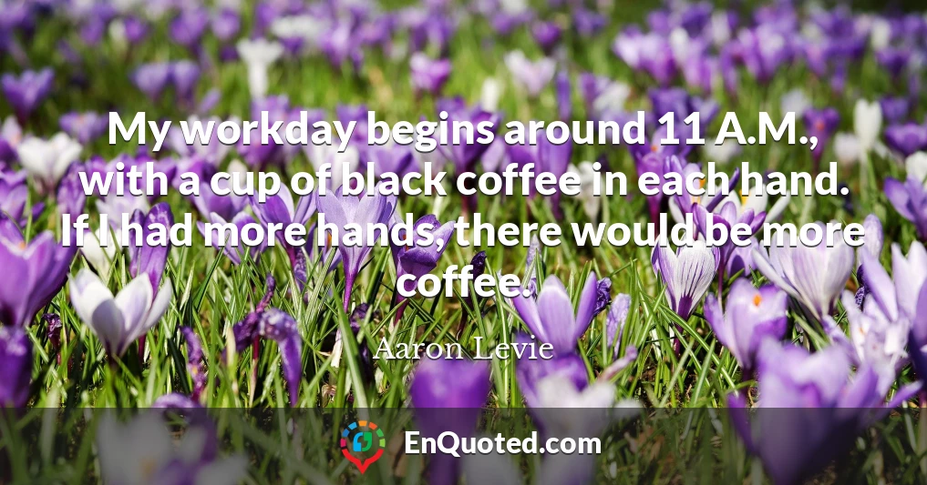 My workday begins around 11 A.M., with a cup of black coffee in each hand. If I had more hands, there would be more coffee.
