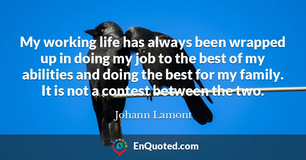 My working life has always been wrapped up in doing my job to the best of my abilities and doing the best for my family. It is not a contest between the two.