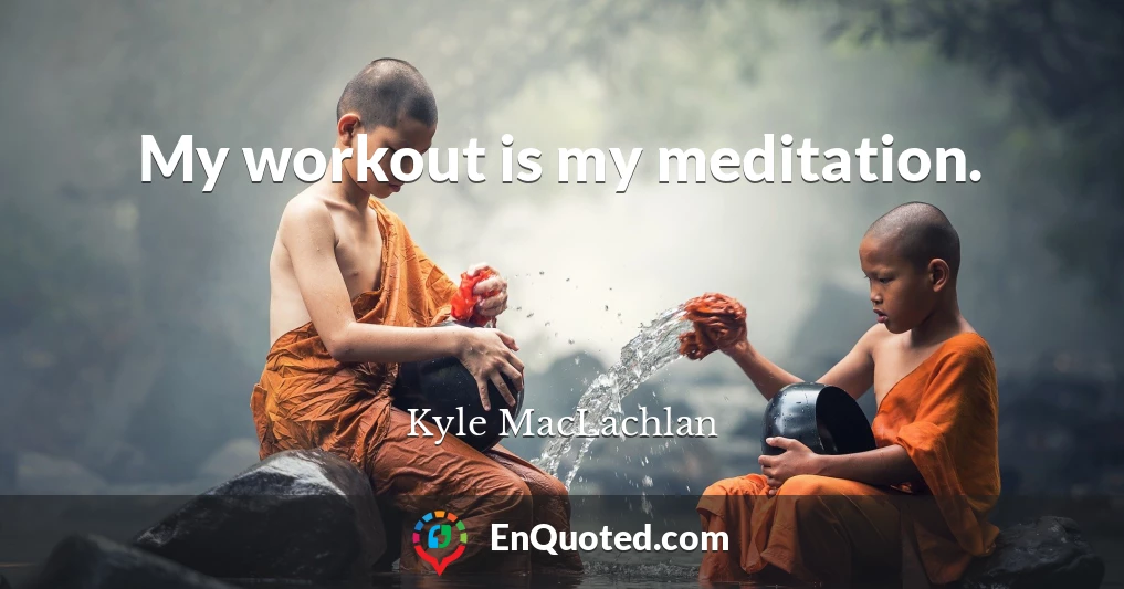 My workout is my meditation.