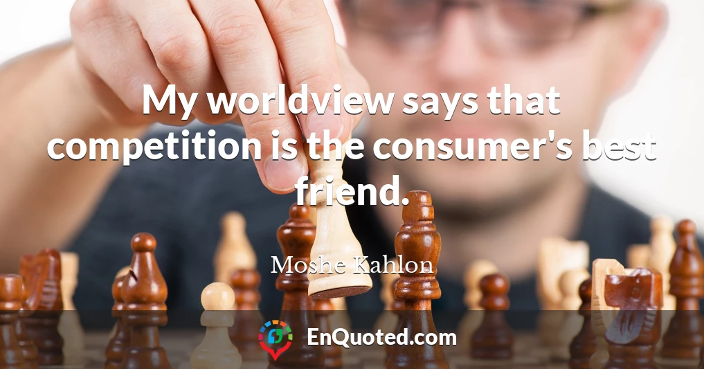 My worldview says that competition is the consumer's best friend.