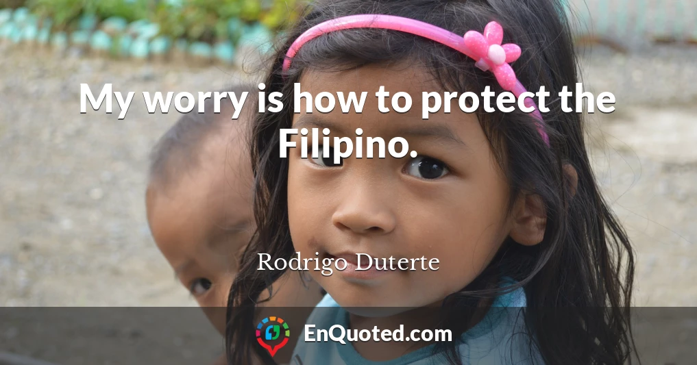 My worry is how to protect the Filipino.