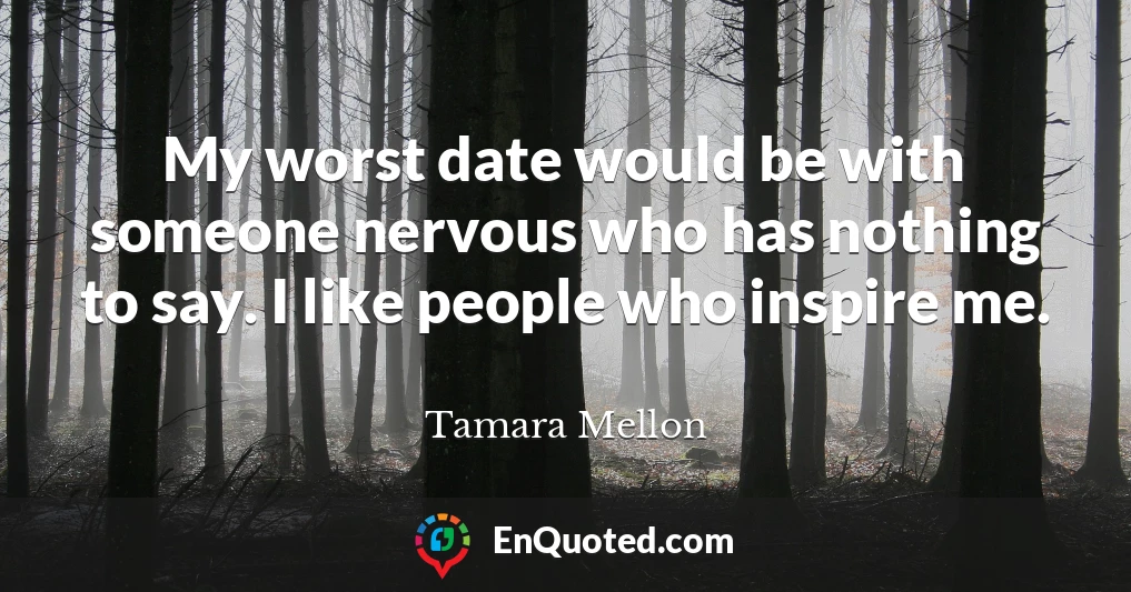 My worst date would be with someone nervous who has nothing to say. I like people who inspire me.