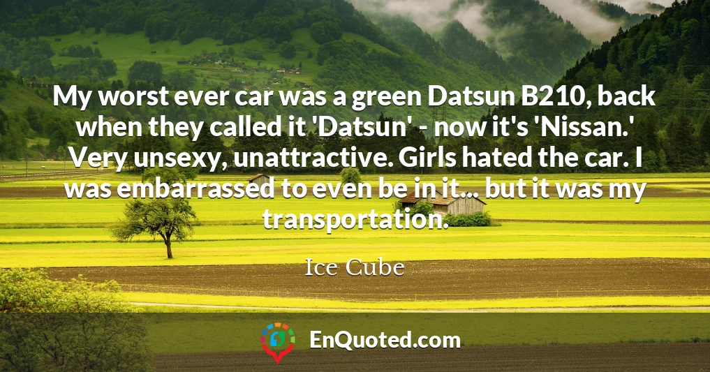My worst ever car was a green Datsun B210, back when they called it 'Datsun' - now it's 'Nissan.' Very unsexy, unattractive. Girls hated the car. I was embarrassed to even be in it... but it was my transportation.