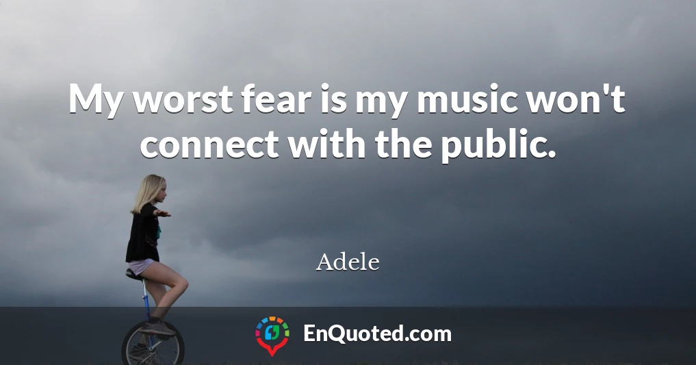 My worst fear is my music won't connect with the public.