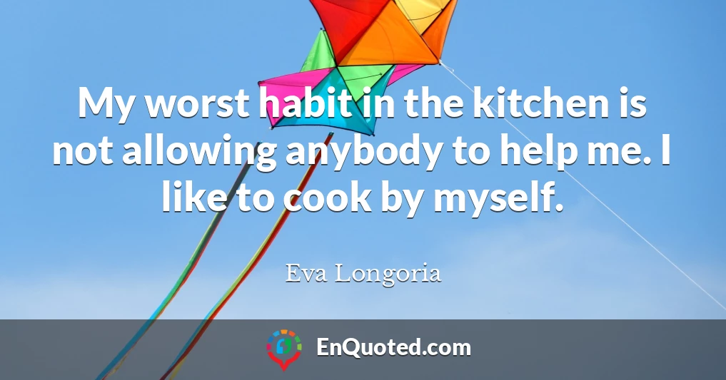 My worst habit in the kitchen is not allowing anybody to help me. I like to cook by myself.
