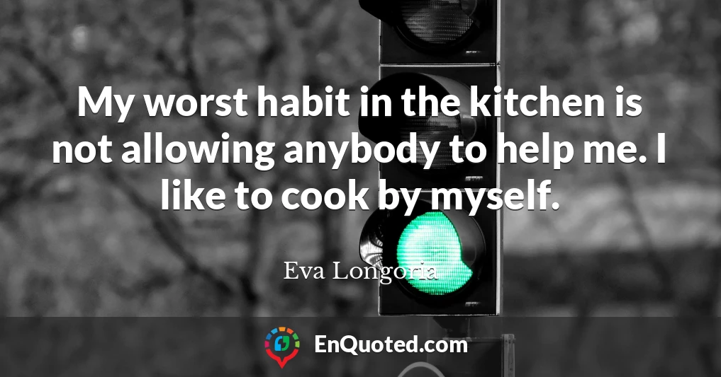 My worst habit in the kitchen is not allowing anybody to help me. I like to cook by myself.